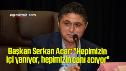 Başkan Serkan Acar: “Hepimizin içi yanıyor, hepimizin canı acıyor”