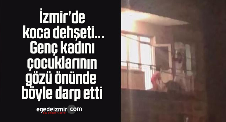İzmir’de koca dehşeti…Genç kadını çocuklarının gözü önünde böyle darp etti