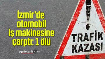 İzmir’de otomobil iş makinesine çarptı: 1 ölü