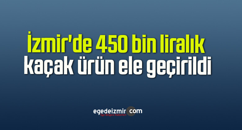 İzmir’de 450 bin liralık kaçak ürün ele geçirildi