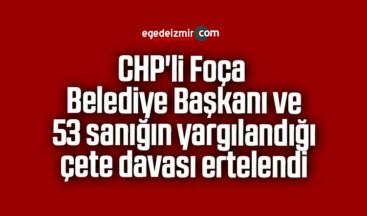 CHP’li Foça Belediye Başkanı ve 53 sanığın yargılandığı çete davası ertelendi