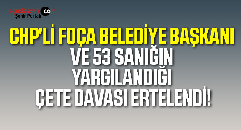 CHP’li Foça Belediye Başkanı ve 53 sanığın yargılandığı çete davası ertelendi