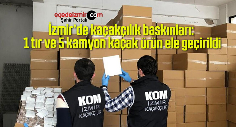 İzmir’de kaçakçılık baskınları: 1 tır ve 5 kamyon kaçak ürün ele geçirildi