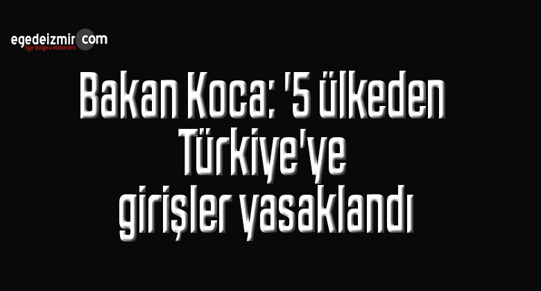 Bakan Koca: ‘5 ülkeden Türkiye’ye girişler yasaklandı’