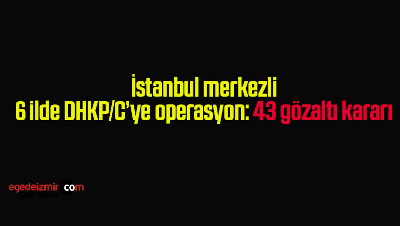 İstanbul merkezli 6 ilde DHKP/C’ye operasyon: 43 gözaltı kararı