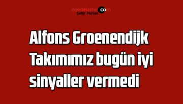 Alfons Groenendijk: “Takımımız bugün iyi sinyaller vermedi”