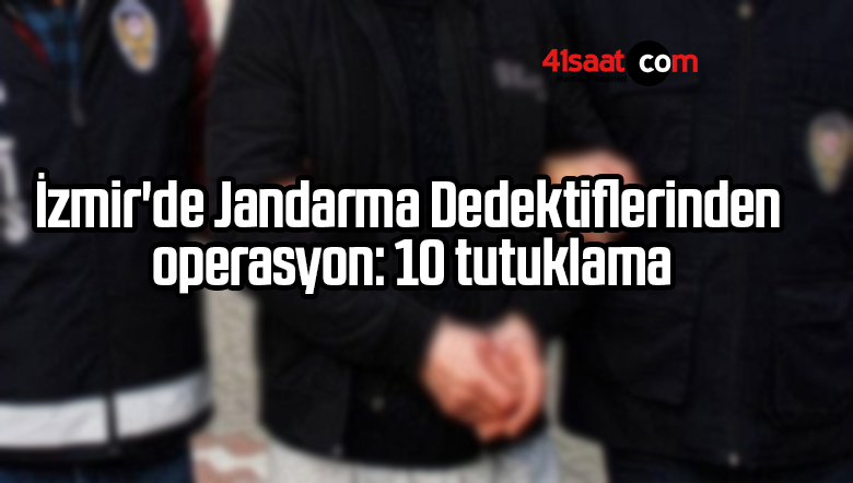 İzmir’de Jandarma Dedektiflerinden operasyon: 10 tutuklama