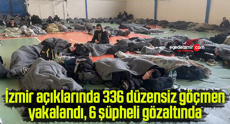 İzmir açıklarında 336 düzensiz göçmen yakalandı, 6 şüpheli gözaltında