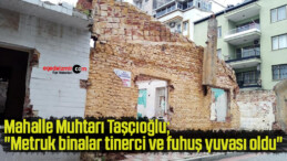 Fatih Mahalle Muhtarı Taşçıoğlu; “Metruk binalar tinerci ve fuhuş yuvası oldu”