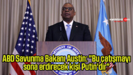 ABD Savunma Bakanı Austin: “Bu çatışmayı sona erdirecek kişi Putin’dir”