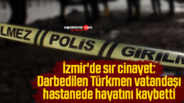 İzmir’de sır cinayet: Darbedilen Türkmen vatandaşı, hastanede hayatını kaybetti