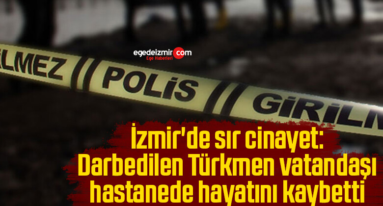 İzmir’de sır cinayet: Darbedilen Türkmen vatandaşı, hastanede hayatını kaybetti