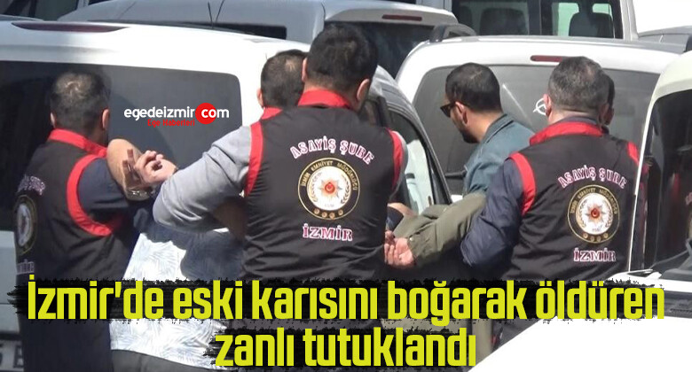 İzmir’de eski karısını boğarak öldüren zanlı tutuklandı