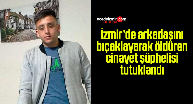 İzmir’de arkadaşını bıçaklayarak öldüren cinayet şüphelisi tutuklandı