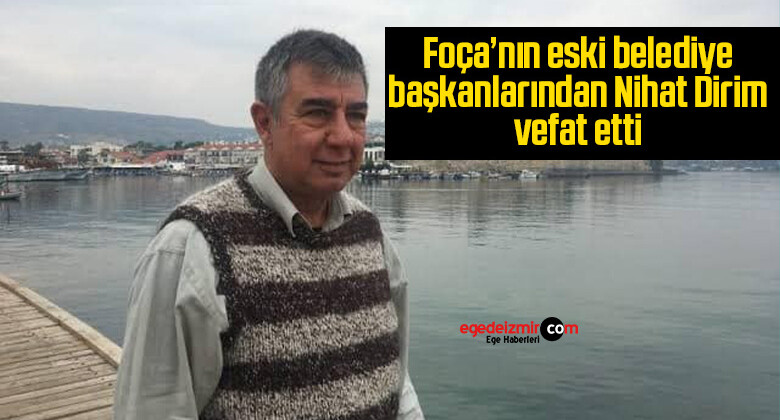 Foça’nın eski belediye başkanlarından Nihat Dirim vefat etti
