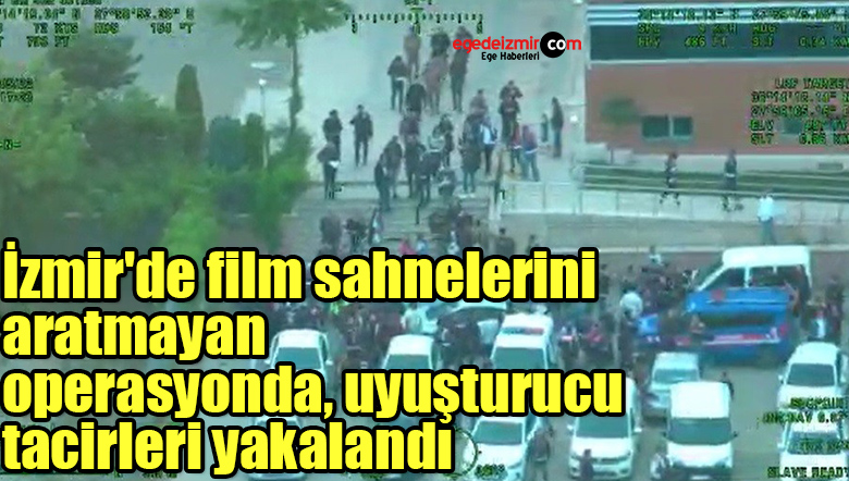İzmir’de film sahnelerini aratmayan operasyonda, uyuşturucu tacirleri yakalandı
