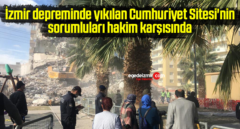 İzmir depreminde yıkılan Cumhuriyet Sitesi’nin sorumluları hakim karşısında
