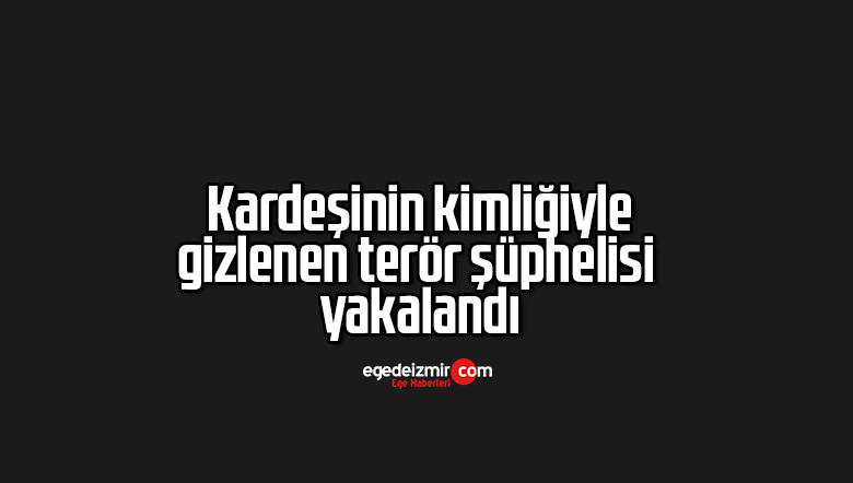 Kardeşinin kimliğiyle gizlenen terör şüphelisi yakalandı