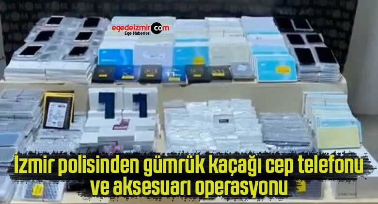 İzmir polisinden gümrük kaçağı cep telefonu ve aksesuarı operasyonu