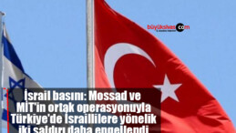 İsrail basını: Mossad ve MİT’in ortak operasyonuyla Türkiye’de İsraillilere yönelik iki saldırı daha engellendi