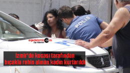 İzmir’de kocası tarafından bıçakla rehin alınan kadın kurtarıldı