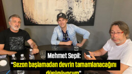 Mehmet Sepil: “Sezon başlamadan devrin tamamlanacağını düşünüyorum”