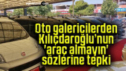 Oto galericilerden Kılıçdaroğlu’nun ‘araç almayın’ sözlerine tepki