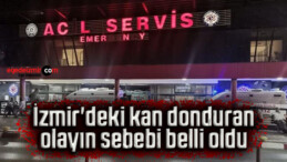 İzmir’deki kan donduran olayın sebebi belli oldu