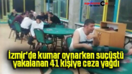 İzmir’de kumar oynarken suçüstü yakalanan 41 kişiye ceza yağdı