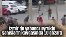 İzmir’de yabancı uyruklu şahısların kavgasında 10 gözaltı