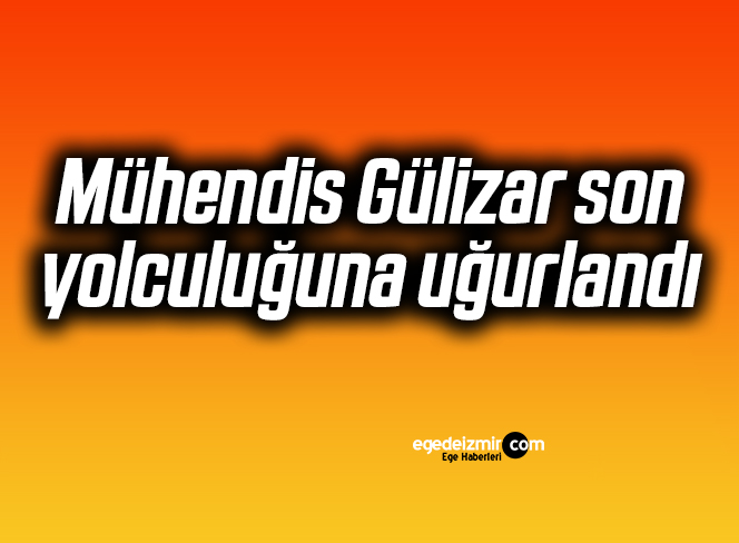 Mühendis Gülizar son yolculuğuna uğurlandı