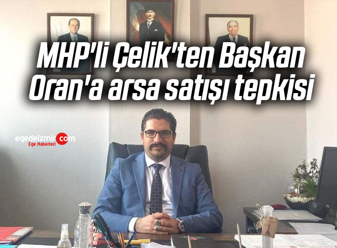 MHP’li Çelik’ten Başkan Oran’a arsa satışı tepkisi