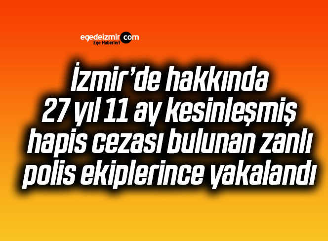 İzmir’de hakkında 27 yıl 11 ay kesinleşmiş hapis cezası bulunan zanlı polis ekiplerince yakalandı