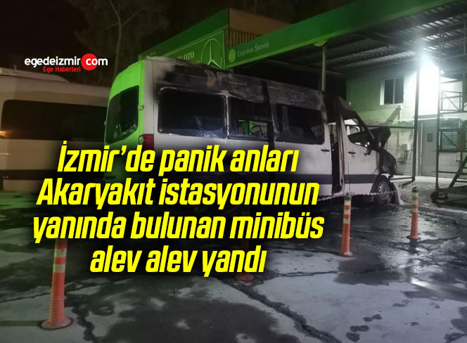 İzmir’de panik anları: Akaryakıt istasyonunun yanında bulunan minibüs alev alev yandı