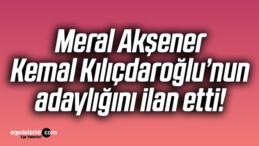 Meral Akşener, Kemal Kılıçdaroğlu’nun adaylığını ilan etti!