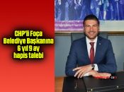 CHP’li Foça Belediye Başkanına 6 yıl 9 ay hapis talebi