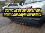 Bornova’da sel suları bir otomobili böyle sürükledi