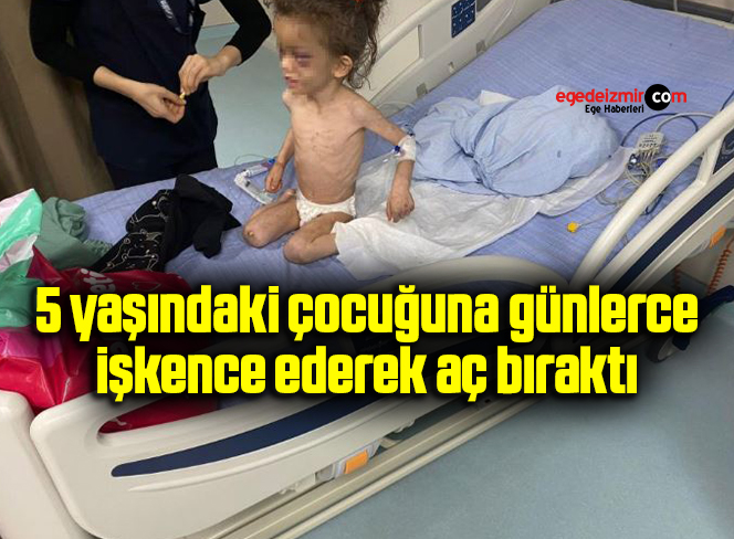 5 yaşındaki çocuğuna günlerce işkence ederek aç bıraktı