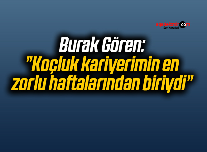 Burak Gören: ”Koçluk kariyerimin en zorlu haftalarından biriydi”