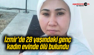 İzmir’de 28 yaşındaki genç kadın evinde ölü bulundu