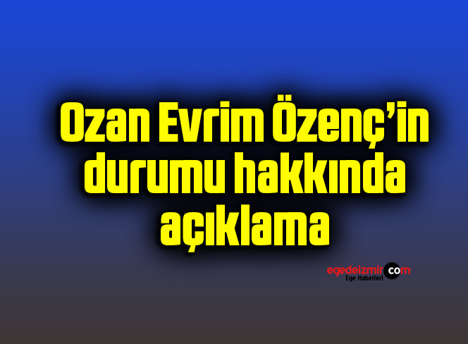 Ozan Evrim Özenç’in durumu hakkında açıklama