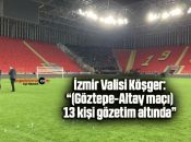 İzmir Valisi Köşger: “(Göztepe-Altay maçı) 13 kişi gözetim altında”