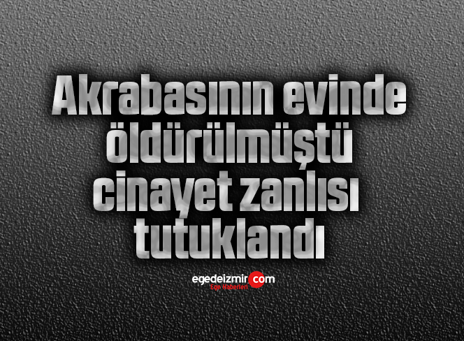 Akrabasının evinde öldürülmüştü, cinayet zanlısı tutuklandı