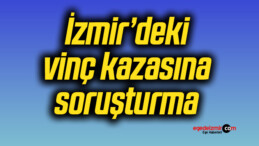 İzmir’deki vinç kazasına soruşturma