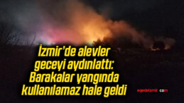 İzmir’de alevler geceyi aydınlattı: Barakalar yangında kullanılamaz hale geldi
