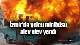 İzmir’de yolcu minibüsü alev alev yandı