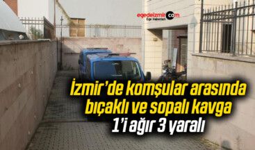 İzmir’de komşular arasında bıçaklı ve sopalı kavga: 1’i ağır 3 yaralı
