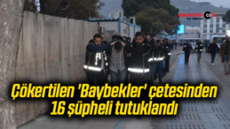 Çökertilen ‘Baybekler’ çetesinden 16 şüpheli tutuklandı