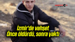 İzmir’de vahşet: Önce öldürdü, sonra yaktı