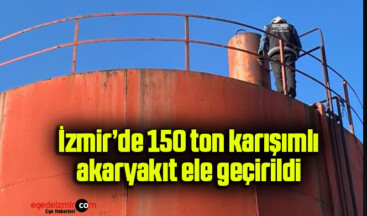 İzmir’de 150 ton karışımlı akaryakıt ele geçirildi
